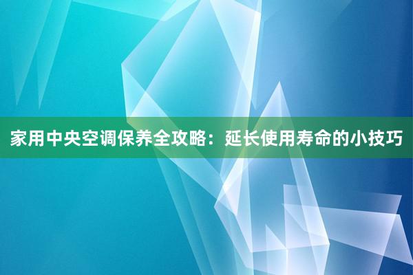 家用中央空调保养全攻略：延长使用寿命的小技巧